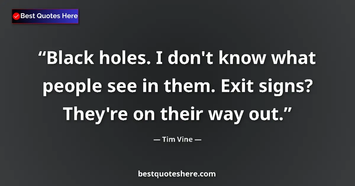 Quote by Tim Vine: Black holes. I don't know what people see in them. Exit signs? They're on their way out....