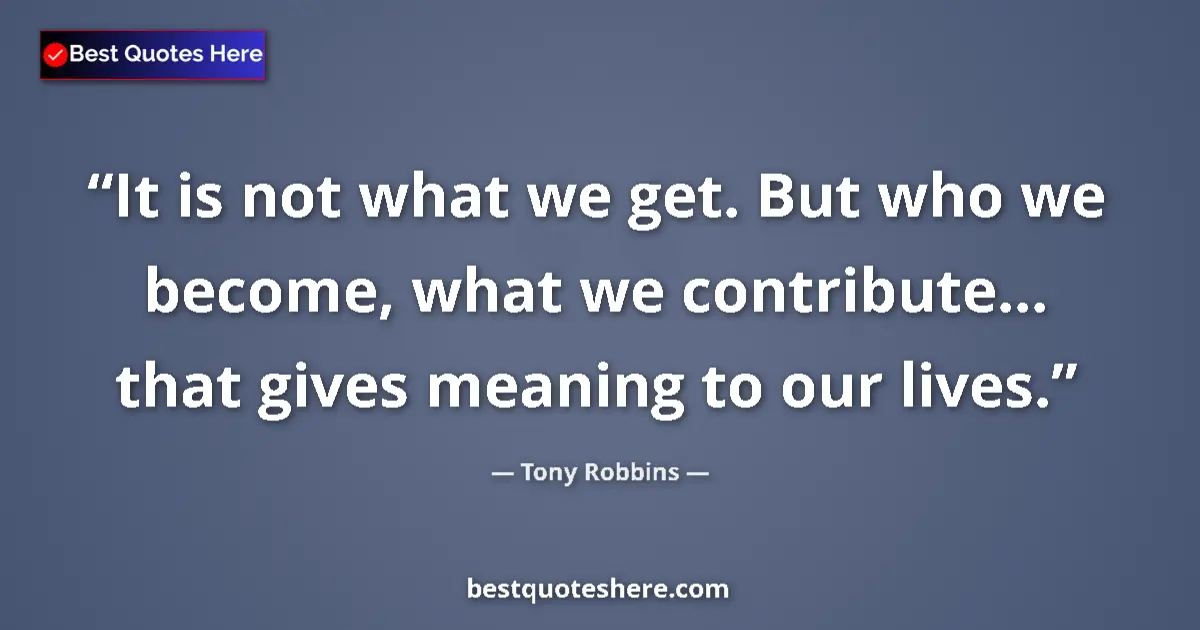 Quote by Tony Robbins: It is not what we get. But who we become, what we contribute... that gives meaning to our lives....