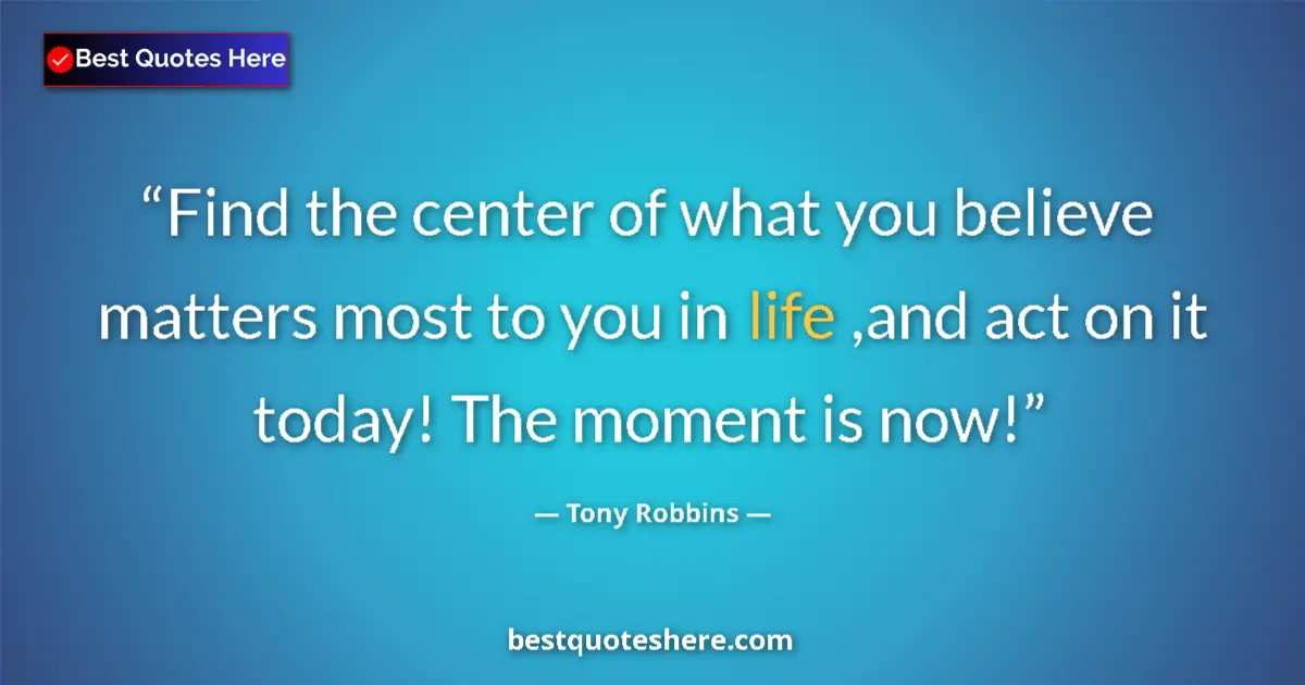 Quote by Tony Robbins: Find the center of what you believe matters most to you in life ,and act on it today! The moment is ...