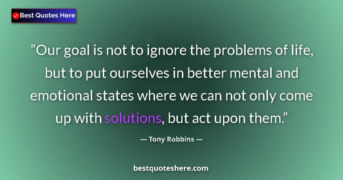 Quote by Tony Robbins: Our goal is not to ignore the problems of life, but to put ourselves in better mental and emotional ...