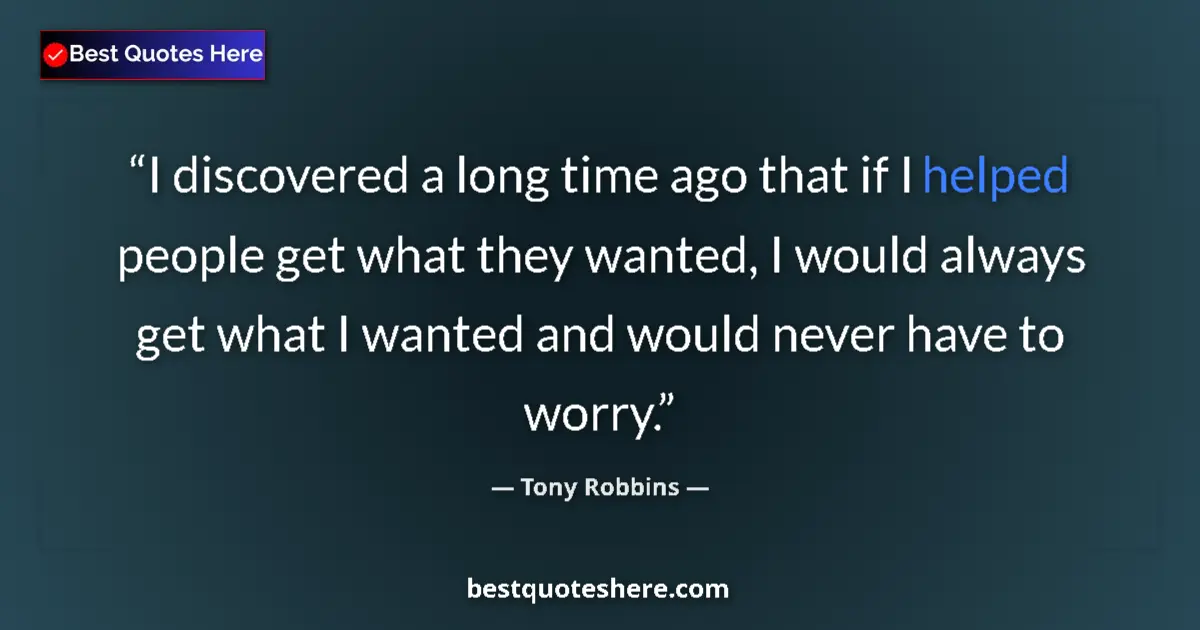 Quote by Tony Robbins: I discovered a long time ago that if I helped people get what they wanted, I would always get what I...