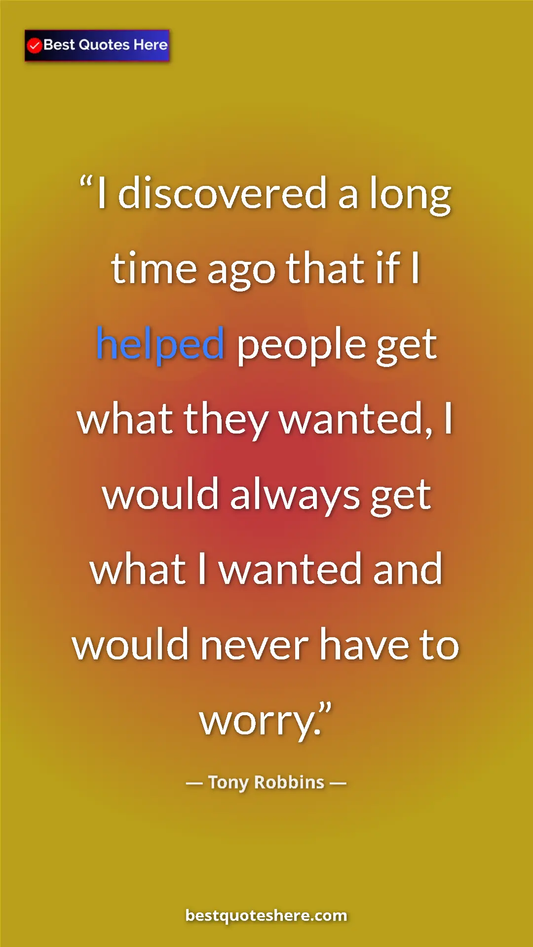 Tony Robbins Quote Card: "I discovered a long time ago that if I helped people get..." Pinterest quote poster by Tony Robbins: "I discovered a long time ago that if I helped people get..."
