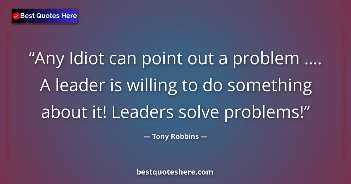 Tony Robbins quote: "Any Idiot can point out a problem .... A leader is willing..."