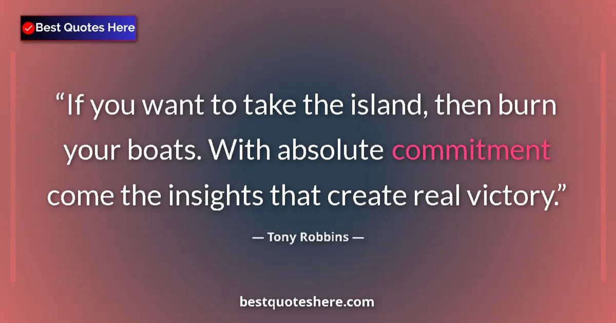 Quote by Tony Robbins: If you want to take the island, then burn your boats. With absolute commitment come the insights tha...