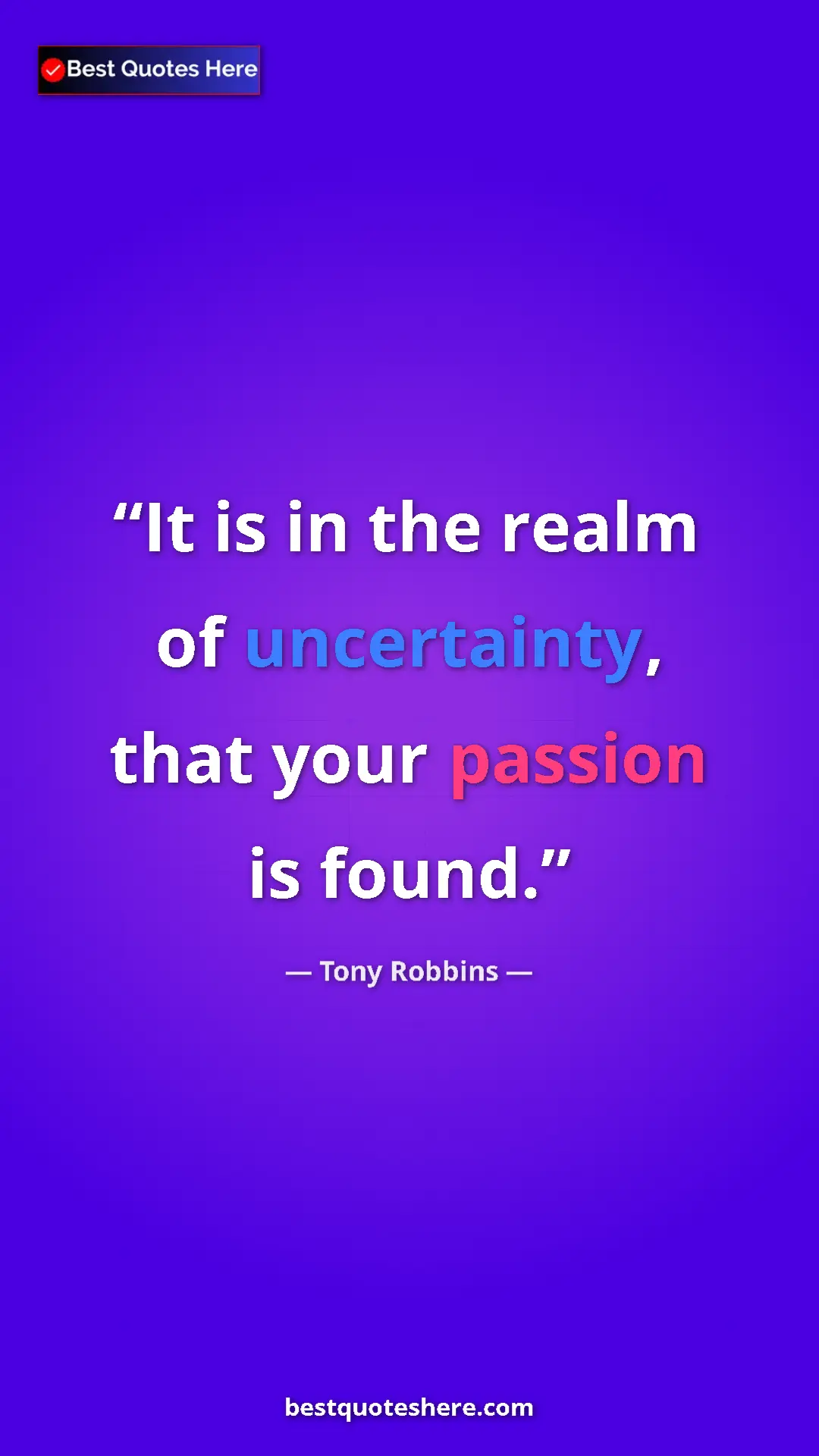 Pinterest quote poster by Tony Robbins: "It is in the realm of uncertainty, that your passion is..."