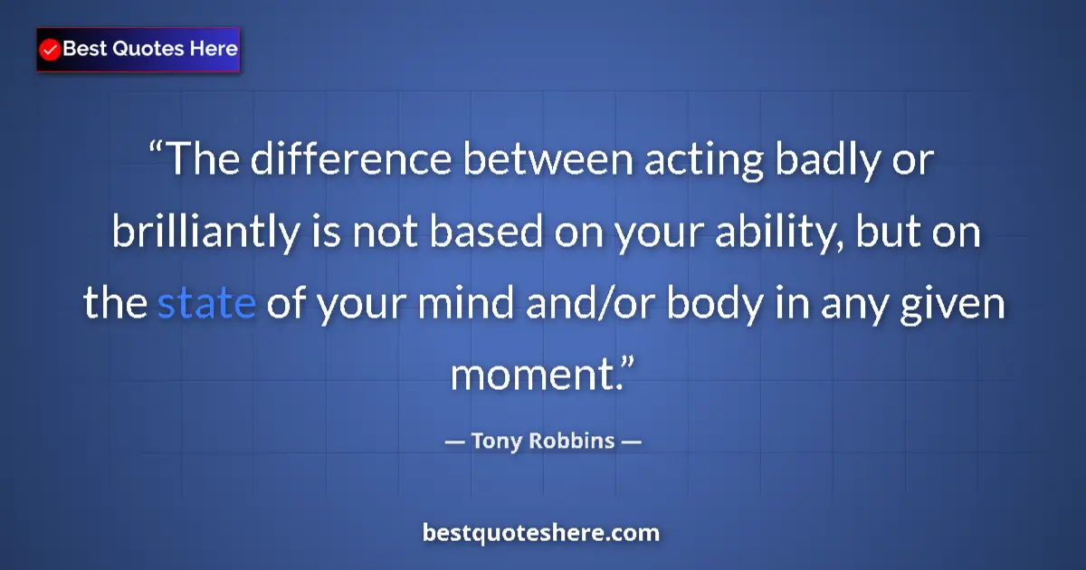 Quote by Tony Robbins: The difference between acting badly or brilliantly is not based on your ability, but on the state of...