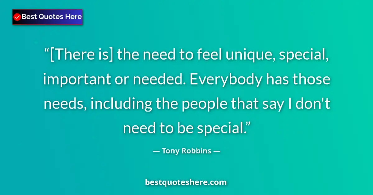 Quote by Tony Robbins: [There is] the need to feel unique, special, important or needed. Everybody has those needs, includi...