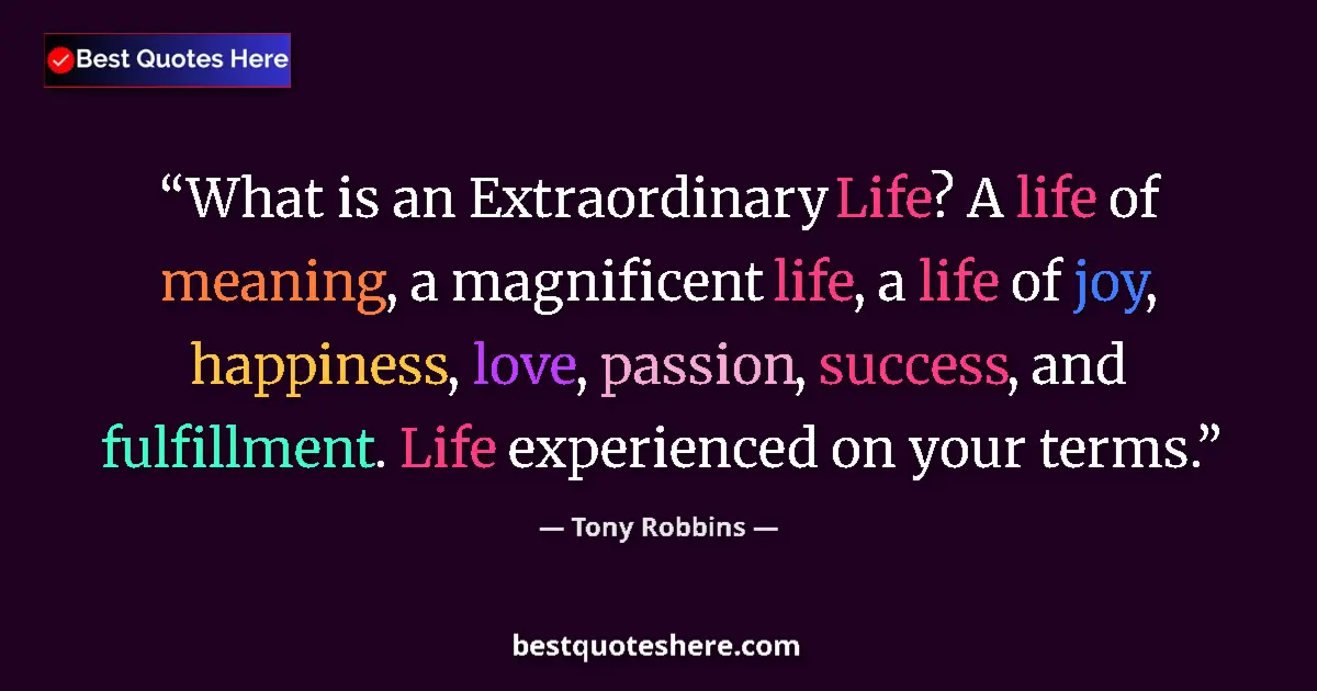 Quote by Tony Robbins: What is an Extraordinary Life? A life of meaning, a magnificent life, a life of joy, happiness, love...