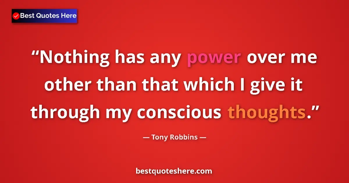 Quote by Tony Robbins: Nothing has any power over me other than that which I give it through my conscious thoughts....