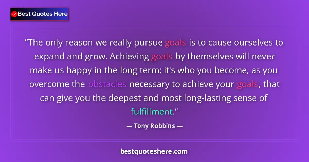 Quote by Tony Robbins: The only reason we really pursue goals is to cause ourselves to expand and grow. Achieving goals by ...