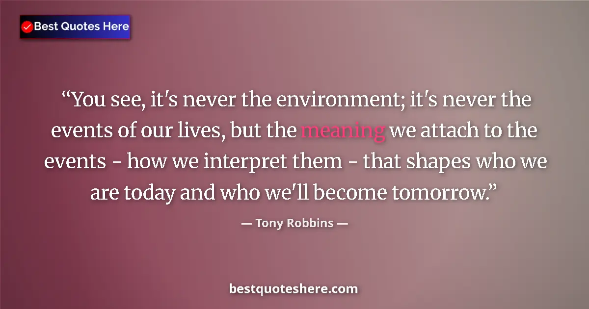 Image for the quote by Tony Robbins: You see, it's never the environment; it's never the events of our lives, but the meaning we attach t...
