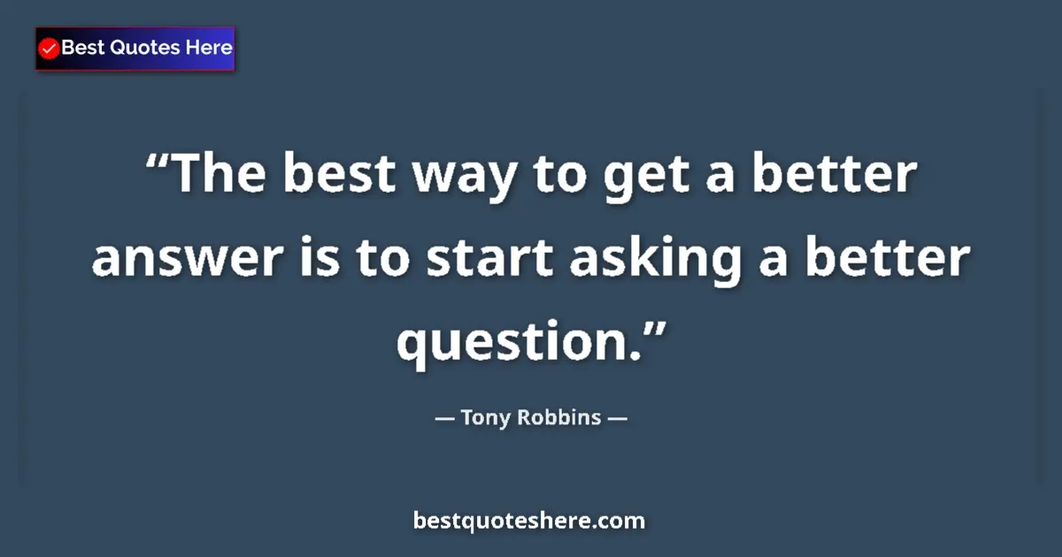 Quote by Tony Robbins: The best way to get a better answer is to start asking a better question....