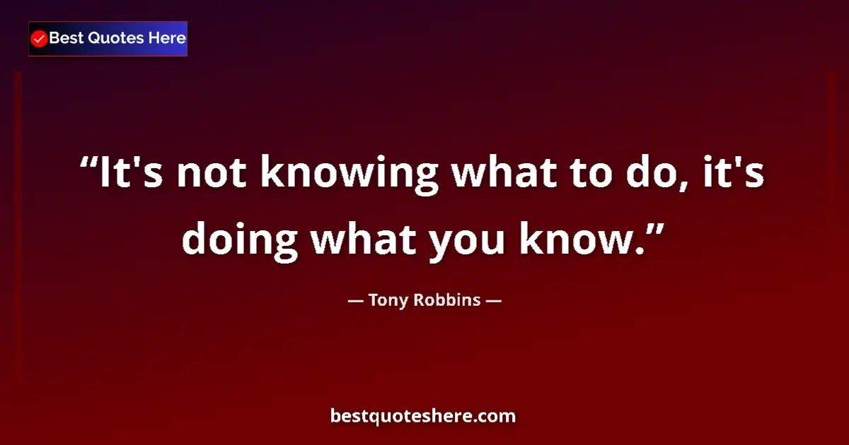 Quote by Tony Robbins: It's not knowing what to do, it's doing what you know....