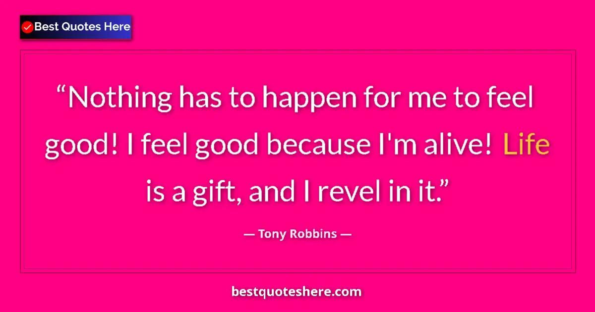 Quote by Tony Robbins: Nothing has to happen for me to feel good! I feel good because I'm alive! Life is a gift, and I reve...