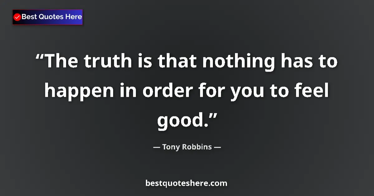 Quote by Tony Robbins: The truth is that nothing has to happen in order for you to feel good....