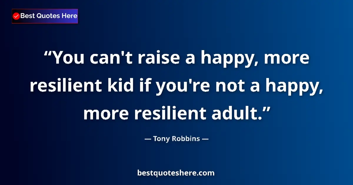 Quote by Tony Robbins: You can't raise a happy, more resilient kid if you're not a happy, more resilient adult....