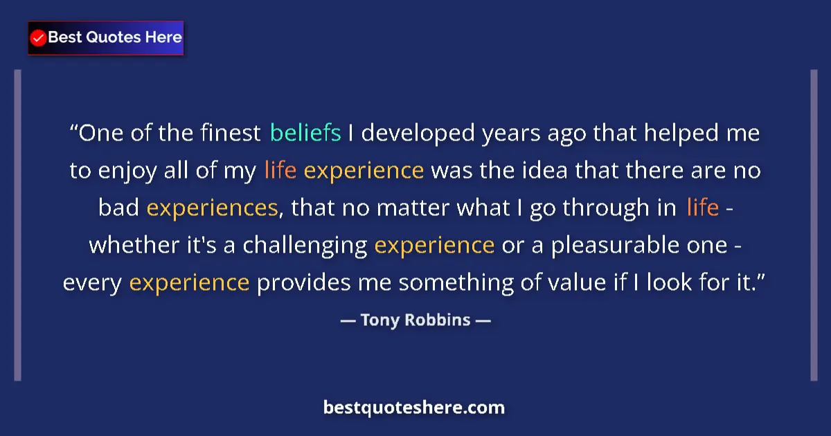Quote by Tony Robbins: One of the finest beliefs I developed years ago that helped me to enjoy all of my life experience wa...