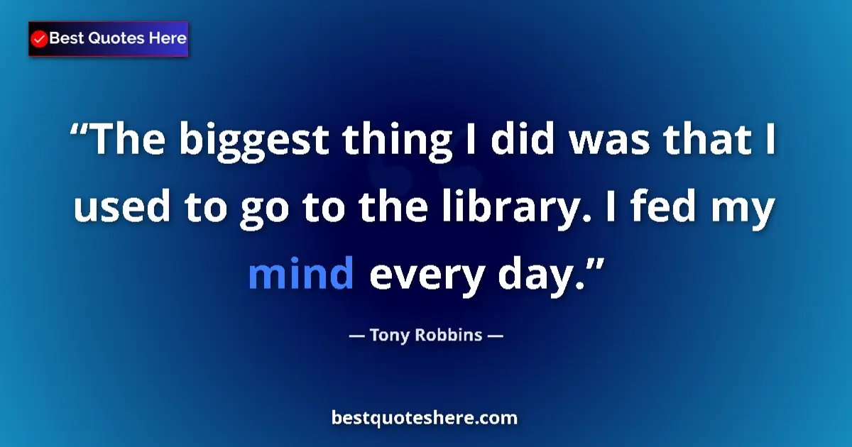 Quote by Tony Robbins: The biggest thing I did was that I used to go to the library. I fed my mind every day....