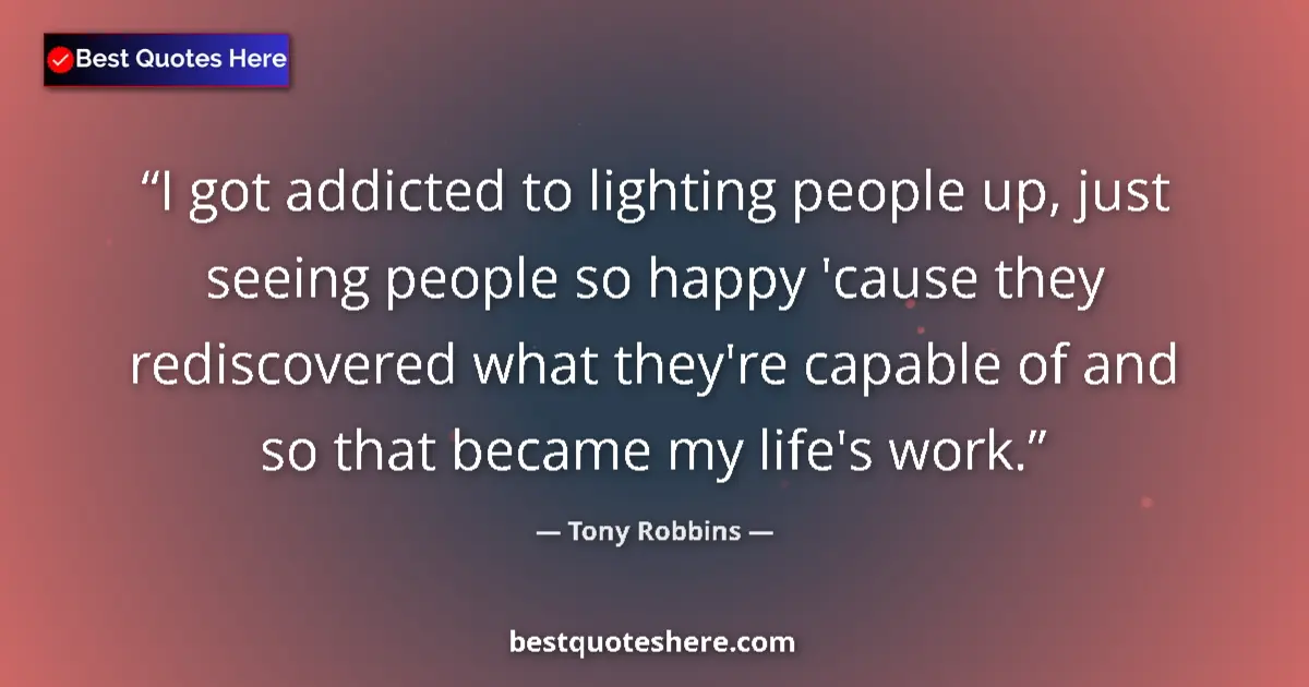 Quote by Tony Robbins: I got addicted to lighting people up, just seeing people so happy 'cause they rediscovered what they...