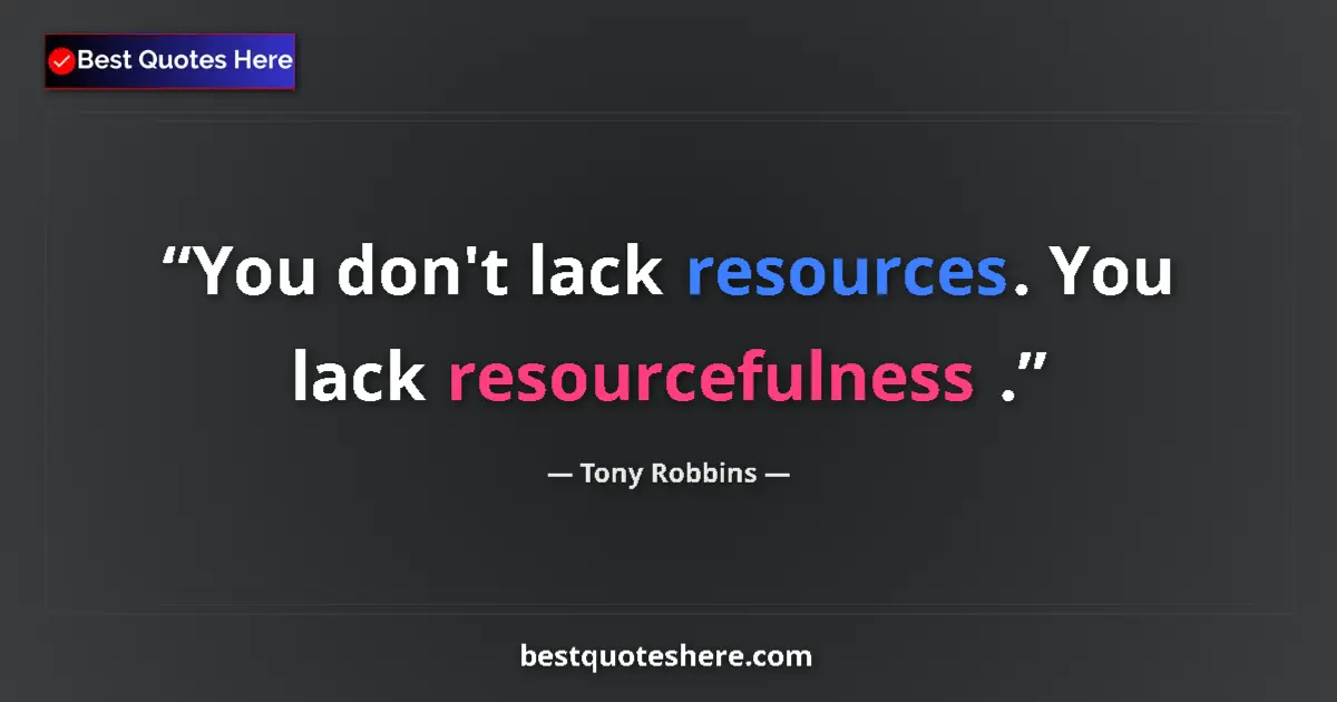 Quote by Tony Robbins: You don't lack resources. You lack resourcefulness ....