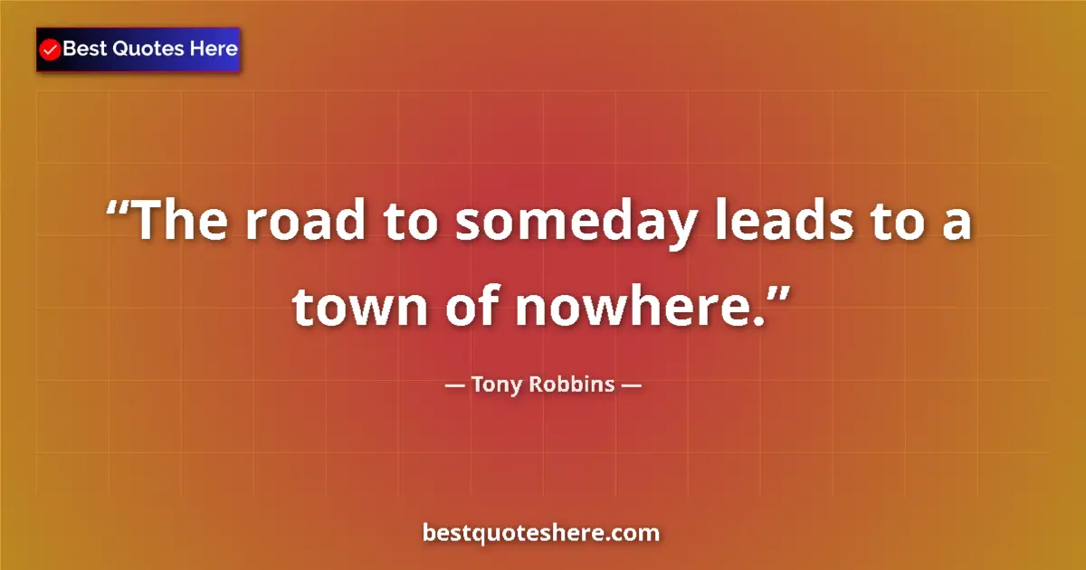 Quote by Tony Robbins: The road to someday leads to a town of nowhere....