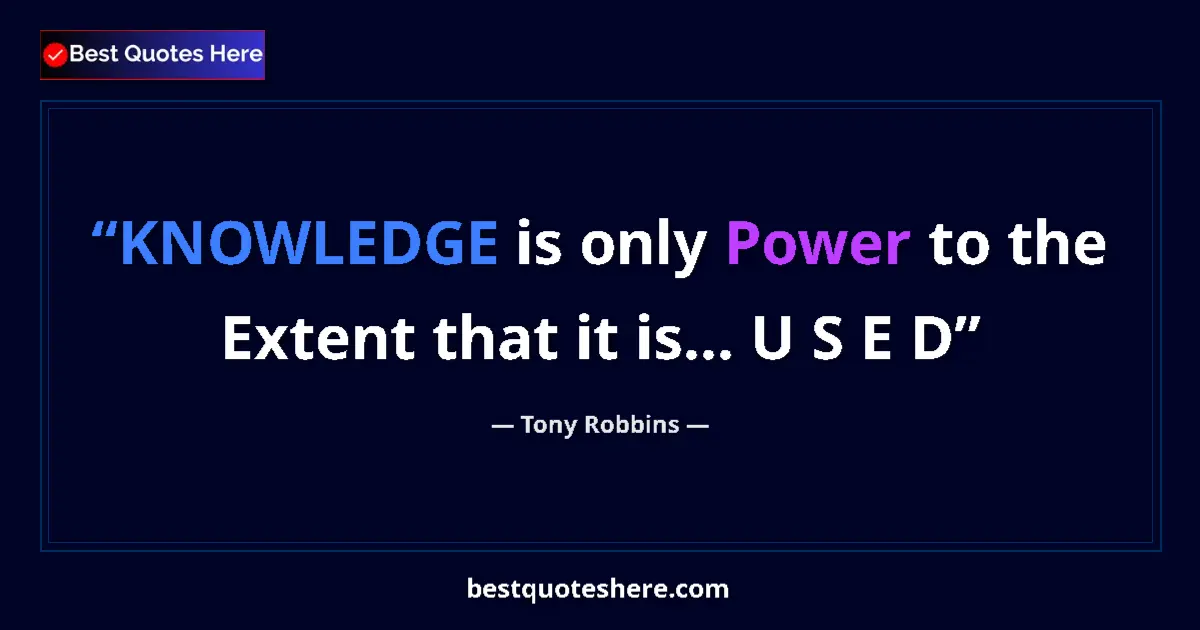 Quote by Tony Robbins: KNOWLEDGE is only Power to the Extent that it is... U S E D...