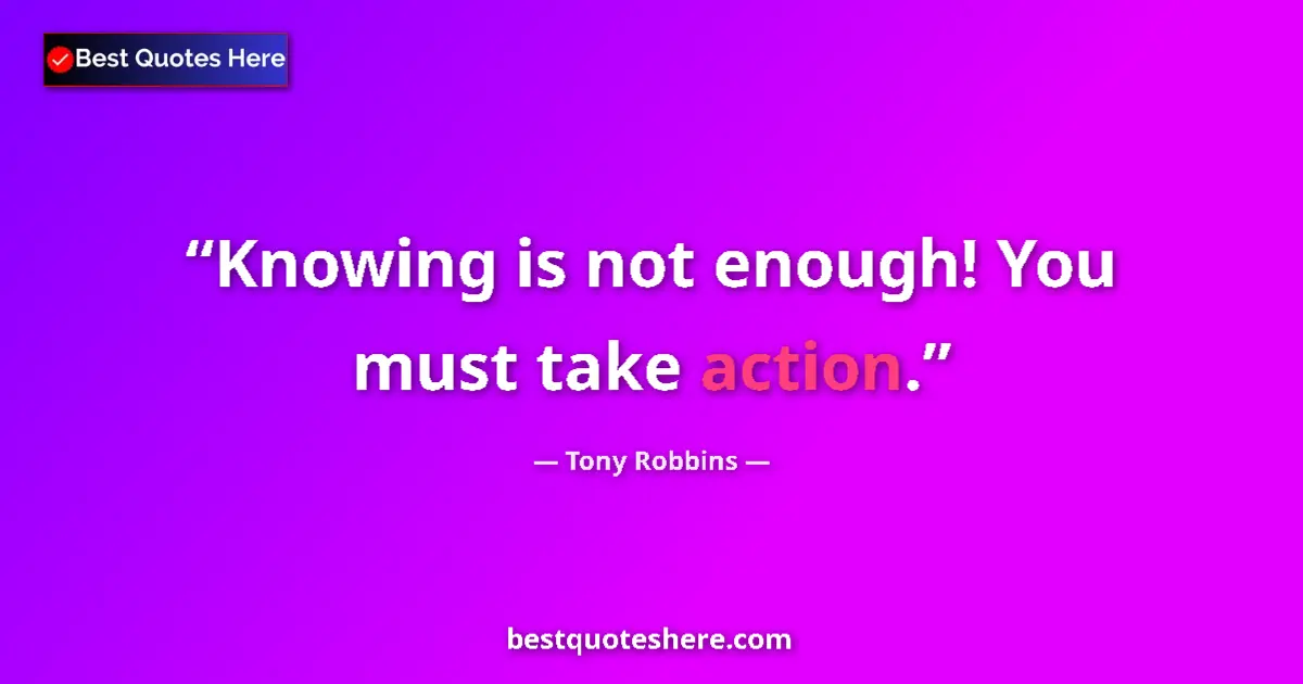 Quote by Tony Robbins: Knowing is not enough! You must take action....