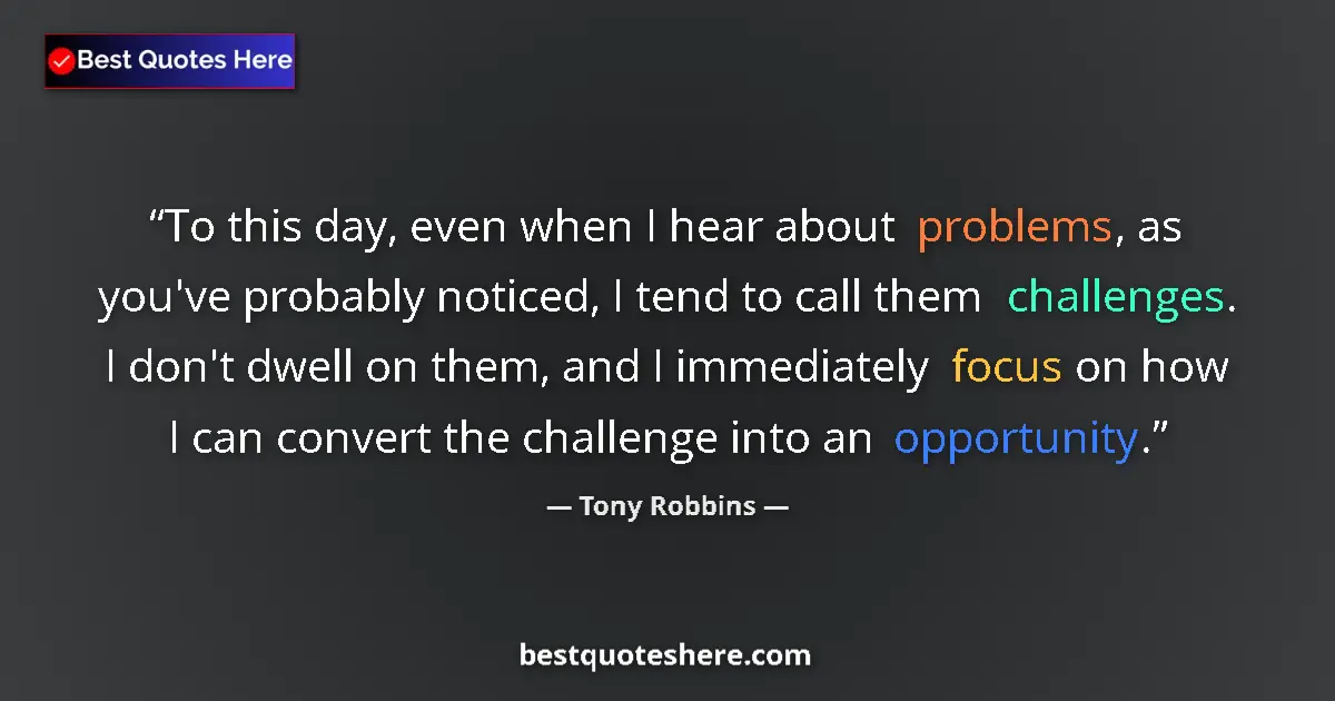 Quote by Tony Robbins: To this day, even when I hear about problems, as you've probably noticed, I tend to call them challe...