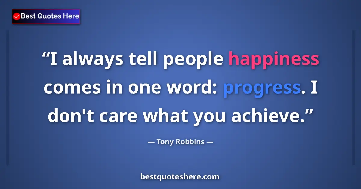 Quote by Tony Robbins: I always tell people happiness comes in one word: progress. I don't care what you achieve....