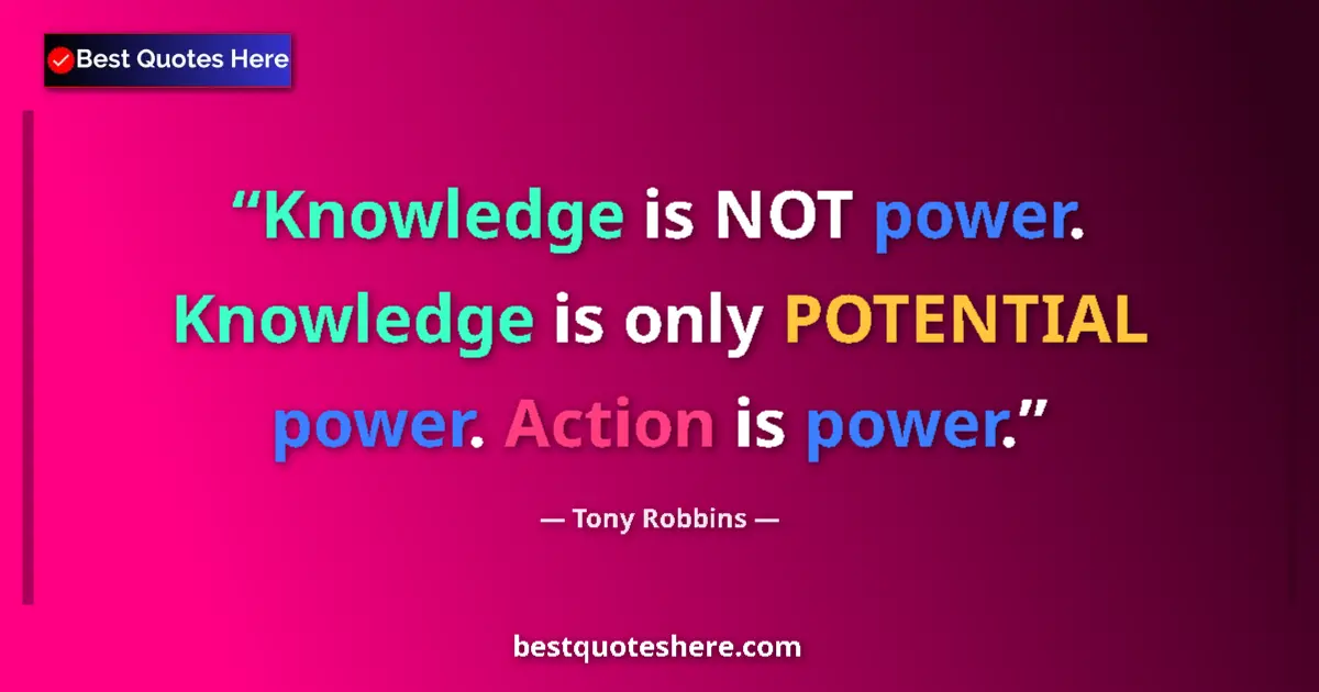 Image for the quote by Tony Robbins: Knowledge is NOT power. Knowledge is only POTENTIAL power. Action is power....
