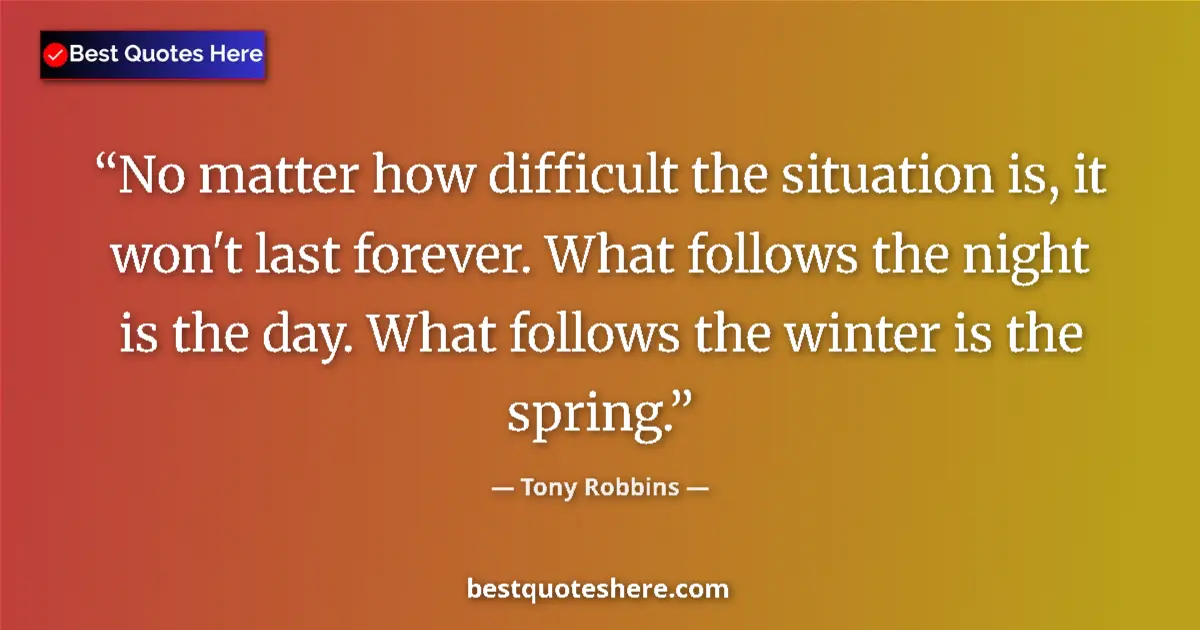 Image for the quote by Tony Robbins: No matter how difficult the situation is, it won't last forever. What follows the night is the day. ...