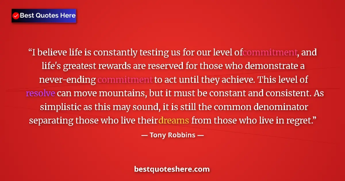 Quote by Tony Robbins: I believe life is constantly testing us for our level of commitment, and life's greatest rewards are...