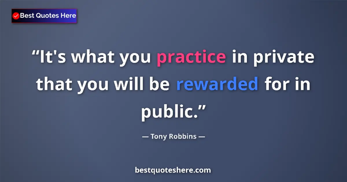 Quote by Tony Robbins: It's what you practice in private that you will be rewarded for in public....