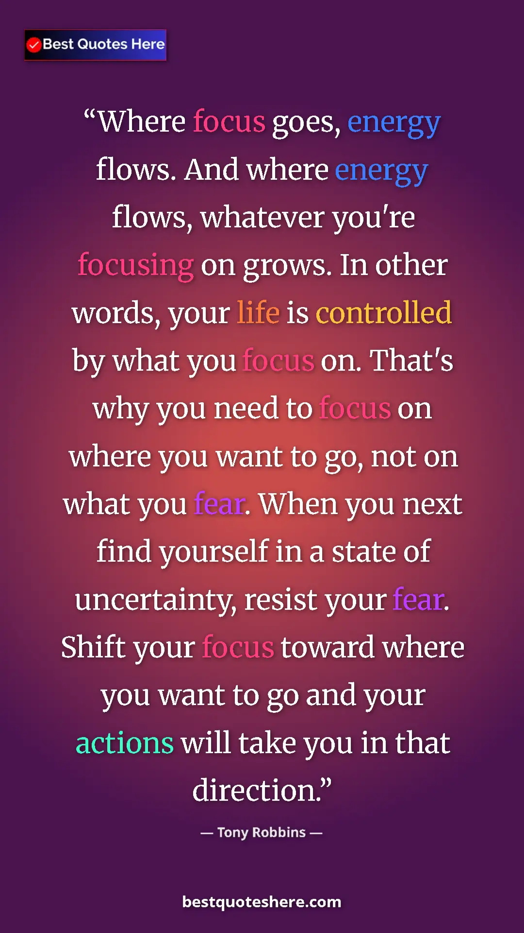 Tony Robbins Quote Card: "Where focus goes, energy flows. And where energy flows,..." Pinterest quote poster by Tony Robbins: "Where focus goes, energy flows. And where energy flows,..."