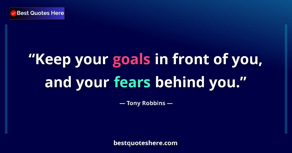 Quote by Tony Robbins: Keep your goals in front of you, and your fears behind you....