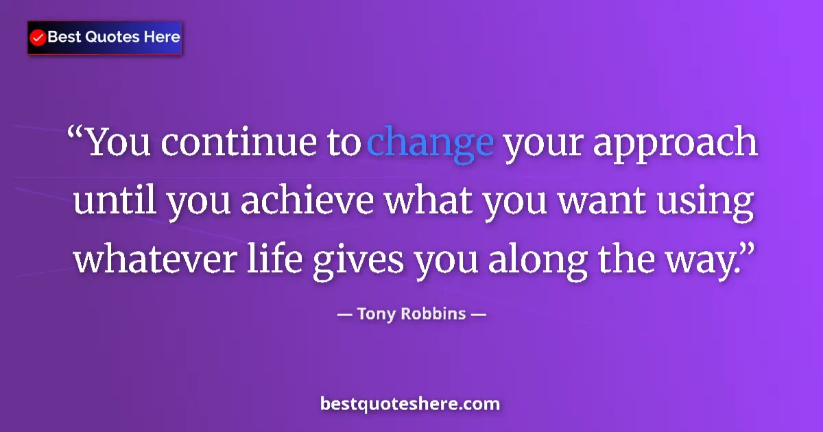 Quote by Tony Robbins: You continue to change your approach until you achieve what you want using whatever life gives you a...