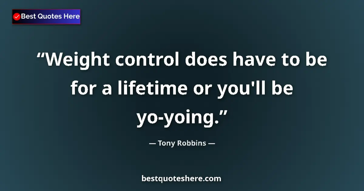 Quote by Tony Robbins: Weight control does have to be for a lifetime or you'll be yo-yoing....