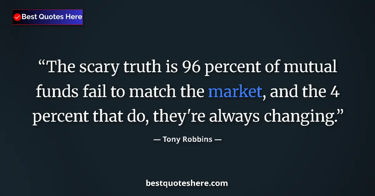 Quote by Tony Robbins: The scary truth is 96 percent of mutual funds fail to match the market, and the 4 percent that do, t...