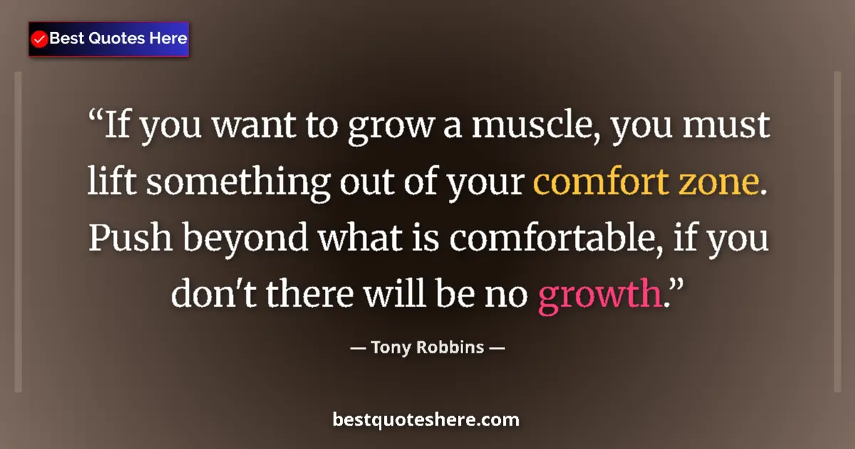 Quote by Tony Robbins: If you want to grow a muscle, you must lift something out of your comfort zone. Push beyond what is ...