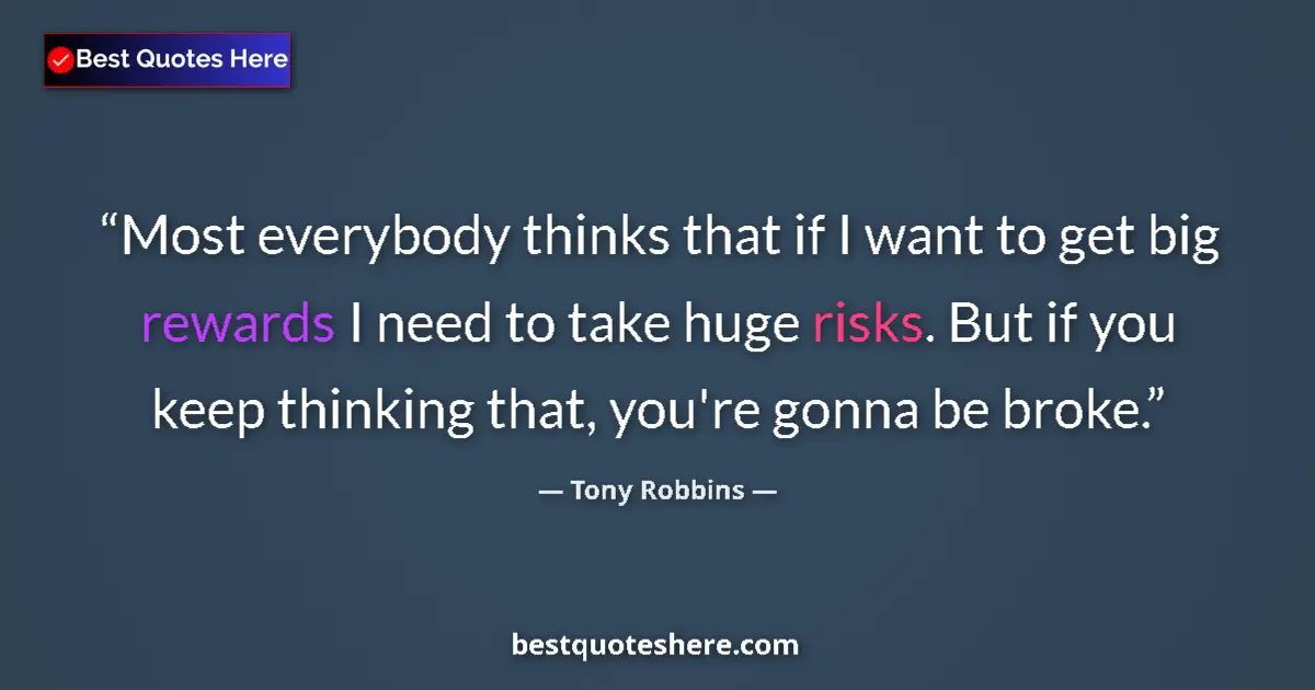 Quote by Tony Robbins: Most everybody thinks that if I want to get big rewards I need to take huge risks. But if you keep t...