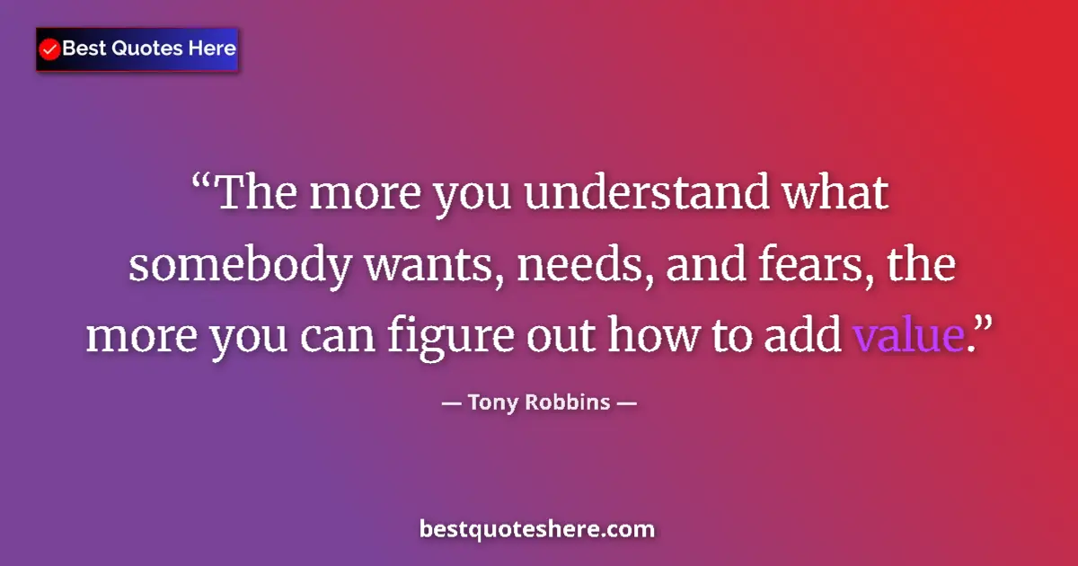 Quote by Tony Robbins: The more you understand what somebody wants, needs, and fears, the more you can figure out how to ad...