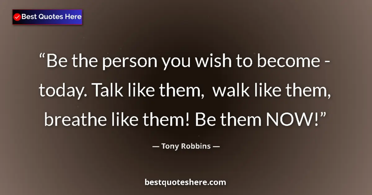 Image for the quote by Tony Robbins: Be the person you wish to become - today. Talk like them,  walk like them, breathe like them! Be the...
