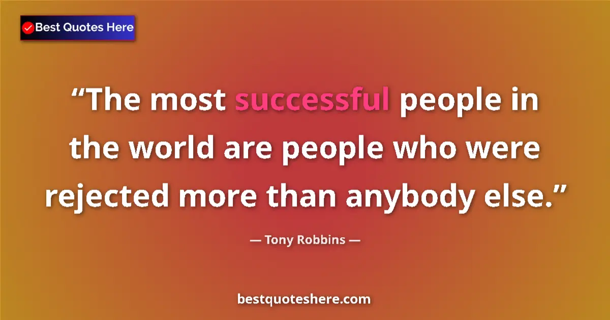 Quote by Tony Robbins: The most successful people in the world are people who were rejected more than anybody else....