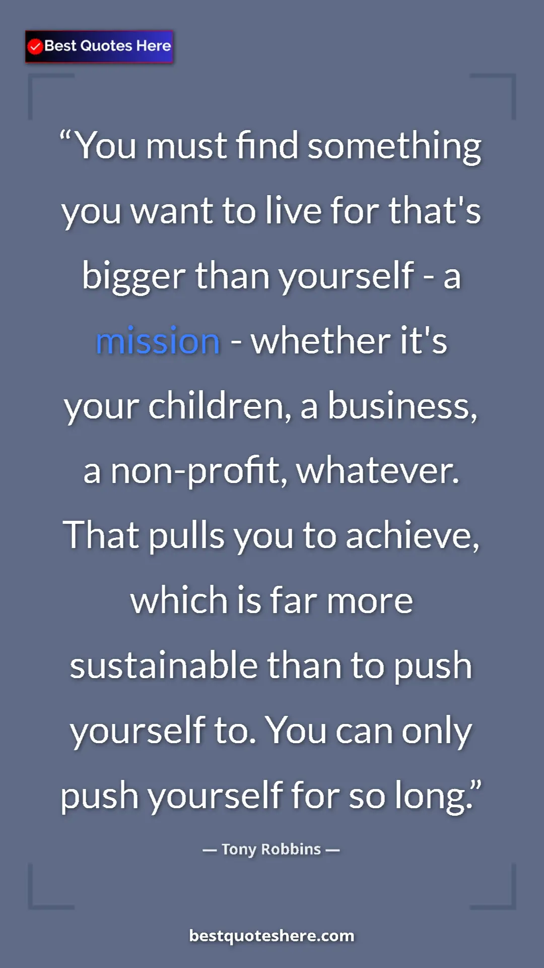 Tony Robbins Quote Card: "You must find something you want to live for that's bigger..." Pinterest quote poster by Tony Robbins: "You must find something you want to live for that's bigger..."