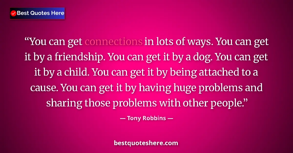 Quote by Tony Robbins: You can get connections in lots of ways. You can get it by a friendship. You can get it by a dog. Yo...