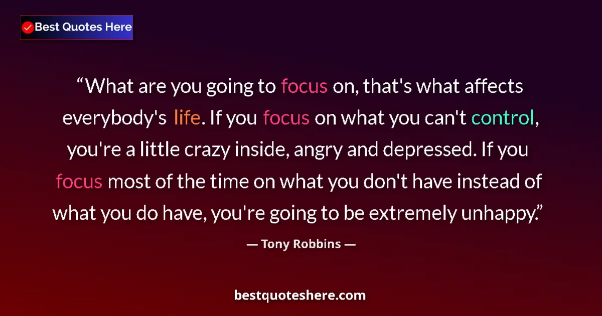 Quote by Tony Robbins: What are you going to focus on, that's what affects everybody's life. If you focus on what you can't...