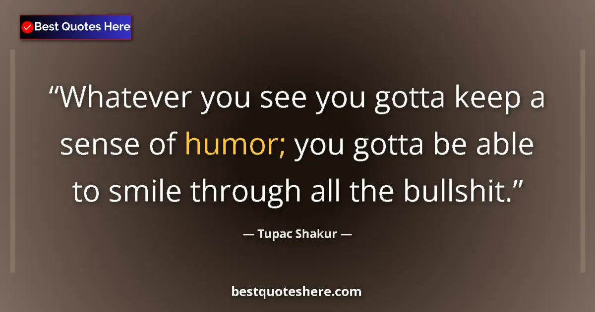 Quote by Tupac Shakur: Whatever you see you gotta keep a sense of humor; you gotta be able to smile through all the bullshi...