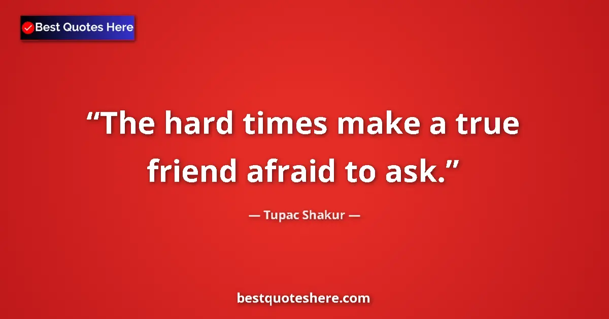Quote by Tupac Shakur: The hard times make a true friend afraid to ask....