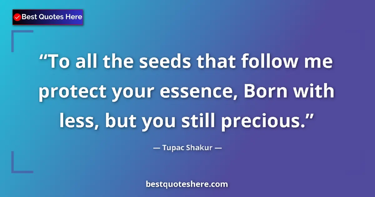 Quote by Tupac Shakur: To all the seeds that follow me protect your essence, Born with less, but you still precious....