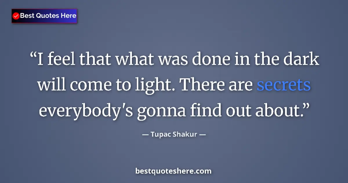 Quote by Tupac Shakur: I feel that what was done in the dark will come to light. There are secrets everybody's gonna find o...